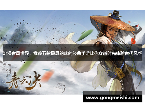 沉浸古风世界，推荐五款最具韵味的经典手游让你穿越时光体验古代风华